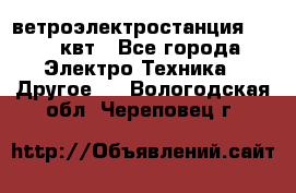 ветроэлектростанция 15-50 квт - Все города Электро-Техника » Другое   . Вологодская обл.,Череповец г.